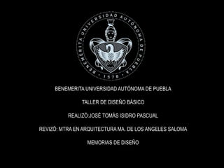 BENEMERITA UNIVERSIDAD AUTÓNOMA DE PUEBLA
TALLER DE DISEÑO BÁSICO
REALIZÓ:JOSÉ TOMÁS ISIDRO PASCUAL
REVIZÓ: MTRA EN ARQUITECTURA MA. DE LOS ANGELES SALOMA
MEMORIAS DE DISEÑO
 