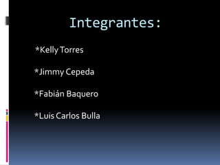 Integrantes:
*Kelly Torres

*Jimmy Cepeda

*Fabián Baquero

*Luis Carlos Bulla
 