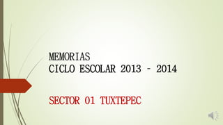 MEMORIAS 
CICLO ESCOLAR 2013 – 2014 
SECTOR 01 TUXTEPEC 
 