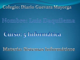 Colegio: Diario Guevara Mayorga Nombre: Luis Daquilema Curso: 5 Informática Materia: Sistemas Informáticos 