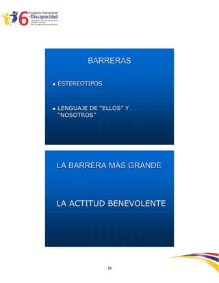 BARRERAS

   ESTEREOTIPOS



   LENGUAJE DE “ELLOS” Y
    “NOSOTROS”




    LA BARRERA MÁS GRANDE



    LA ACTITUD BENEVOLENTE




                             2593939
                   39
 