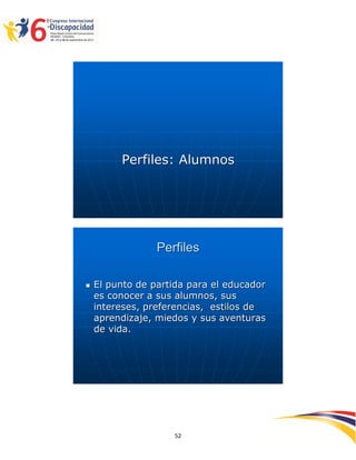 Perfiles: Alumnos




                 Perfiles

   El punto de partida para el educador
    es conocer a sus alumnos, sus
    intereses, preferencias, estilos de
    aprendizaje, miedos y sus aventuras
    de vida.




                                           2595252
                    52
 