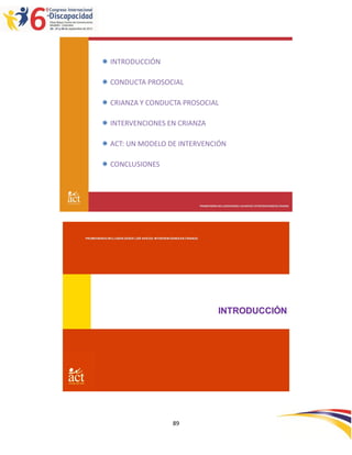  INTRODUCCIÓN

          CONDUCTA PROSOCIAL

          CRIANZA Y CONDUCTA PROSOCIAL

          INTERVENCIONES EN CRIANZA

          ACT: UN MODELO DE INTERVENCIÓN

          CONCLUSIONES




                                                                    PROMOVIENDO INCLUSIÓN DESDE LAS RAÍCES: INTERVENCIONES EN CRIANZA




PROMOVIENDO INCLUSIÓN DESDE LAS RAÍCES: INTERVENCIONES EN CRIANZA




                                                                                 INTRODUCCIÓN




                                                  89
 