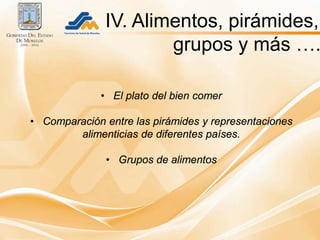 IV. Alimentos, pirámides,
                      grupos y más ….

              • El plato del bien comer

• Comparación entre las pirámides y representaciones
        alimenticias de diferentes países.

               • Grupos de alimentos
 