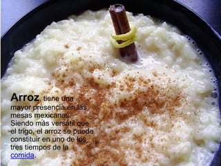 Arroz, tiene una
mayor presencia en las
mesas mexicanas.
Siendo más versátil que
el trigo, el arroz se puede
constituir en uno de los
tres tiempos de la
comida.
 
