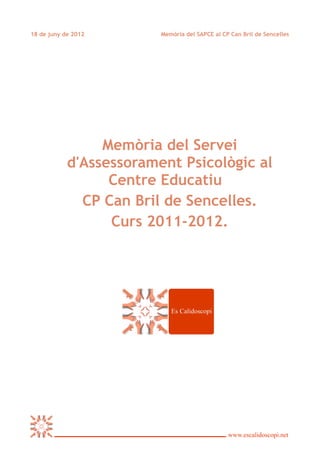 18 de juny de 2012       Memòria del SAPCE al CP Can Bril de Sencelles




                 Memòria del Servei
            d'Assessorament Psicològic al
                  Centre Educatiu
              CP Can Bril de Sencelles.
                  Curs 2011-2012.
 