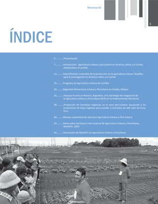 0HPRULDV$8

Ì1',(
ϲ͘͘͘͘͘͘͘͘͘͘͘͘͘WƌĞƐĞŶƚĂĐŝſŶ
ϳ͘͘͘͘͘͘͘͘͘͘͘͘/ŶƚƌŽĚƵĐĐŝſŶ͗ŐƌŝĐƵůƚƵƌĂƵƌďĂŶĂǇƉĞƌŝƵƌďĂŶĂĞŶŵĠƌŝĐĂĂƟŶĂǇĞůĂƌŝďĞ͗
ĂĚĂƉƚĄŶĚŽƐĞĂůĐĂŵďŝŽ
ϭϮ͘͘͘͘͘͘͘͘͘͘/ŶƚĞŶƐŝĮĐĂĐŝſŶƐŽƐƚĞŶŝďůĞĚĞůĂƉƌŽĚƵĐĐŝſŶĞŶůĂĂŐƌŝĐƵůƚƵƌĂƵƌďĂŶĂ͗ĞƐĂİŽƐ
ƉĂƌĂůĂŝŶǀĞƐƟŐĂĐŝſŶĞŶŵĠƌŝĐĂĂƟŶĂǇĞůĂƌŝďĞ
ϮϬ͘͘͘͘͘͘͘͘͘͘WƌŽŐƌĂŵĂĚĞŐƌŝĐƵůƚƵƌĂhƌďĂŶĂĚĞƵƌŝƟďĂ
Ϯϲ͘͘͘͘͘͘͘͘͘͘^ĞŐƵƌŝĚĂĚůŝŵĞŶƚĂƌŝĂhƌďĂŶĂǇWĞƌŝƵƌďĂŶĂĞŶWƵĞďůĂ͕DĠǆŝĐŽ
ϯϮ͘͘͘͘͘͘͘͘͘͘͘WĂƌƋƵĞƐͲŚƵĞƌƚĂĞŶZŽƐĂƌŝŽ͕ƌŐĞŶƟŶĂ͘hŶĂĞƐƚƌĂƚĞŐŝĂĚĞŝŶƚĞŐƌĂĐŝſŶĚĞ
ůĂŐƌŝĐƵůƚƵƌĂhƌďĂŶĂǇWĞƌŝƵƌďĂŶĂ;hWͿĞŶĞůKƌĚĞŶĂŵŝĞŶƚŽdĞƌƌŝƚŽƌŝĂů͘
ϯϴ͘͘͘͘͘͘͘͘͘͘͘WƌŽĚƵĐĐŝſŶ ĚĞ ŚŽƌƚĂůŝǌĂƐ ŽƌŐĄŶŝĐĂƐ ĞŶ ůĂ ǌŽŶĂ ƉĞƌŝͲƵƌďĂŶĂ͗ ǇƵĚĂŶĚŽ Ă ůŽƐ
ƉƌŽĚƵĐƚŽƌĞƐĚĞďĂũŽƐŝŶŐƌĞƐŽƐƉĂƌĂĂĐĐĞĚĞƌĂŵĞƌĐĂĚŽƐĚĞĂůƚŽǀĂůŽƌĞŶŝŵĂ͕
WĞƌƷ
ϰϲ͘͘͘͘͘͘͘͘͘͘DĂŶĞũŽƐƵƐƚĞŶƚĄǀĞůĚŽƐŽůŽƉĂƌĂŐƌŝĐƵůƚƵƌĂhƌďĂŶĂĞWĞƌŝͲƵƌďĂŶĂ
ϱϮ͘͘͘͘͘͘͘͘͘͘EŽƚĂƐƐŽďƌĞ^ĞŵŝŶĂƌŝŽ/ŶƚĞƌŶĂĐŝŽŶĂůĚĞŐƌŝĐƵůƚƵƌĂhƌďĂŶĂǇWĞƌŝƵƌďĂŶĂ͕
DĞĚĞůůşŶ͘ϮϬϬϵ
ϱϯ͘͘͘͘͘͘͘͘͘͘ĞĐůĂƌĂĐŝſŶĚĞDĞĚĞůůşŶĚĞŐƌŝĐƵůƚƵƌĂhƌďĂŶĂǇWĞƌŝƵƌďĂŶĂ
 