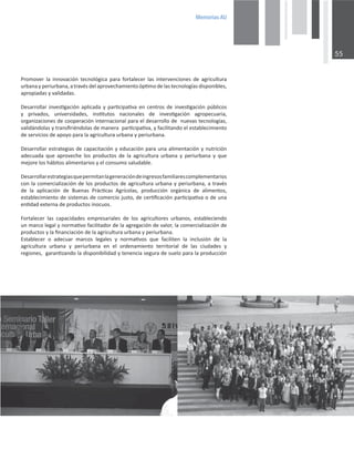 0HPRULDV$8

WƌŽŵŽǀĞƌ ůĂ ŝŶŶŽǀĂĐŝſŶ ƚĞĐŶŽůſŐŝĐĂ ƉĂƌĂ ĨŽƌƚĂůĞĐĞƌ ůĂƐ ŝŶƚĞƌǀĞŶĐŝŽŶĞƐ ĚĞ ĂŐƌŝĐƵůƚƵƌĂ
ƵƌďĂŶĂǇƉĞƌŝƵƌďĂŶĂ͕ĂƚƌĂǀĠƐĚĞůĂƉƌŽǀĞĐŚĂŵŝĞŶƚŽſƉƟŵŽĚĞůĂƐƚĞĐŶŽůŽŐşĂƐĚŝƐƉŽŶŝďůĞƐ͕
ĂƉƌŽƉŝĂĚĂƐǇǀĂůŝĚĂĚĂƐ͘
ĞƐĂƌƌŽůůĂƌŝŶǀĞƐƟŐĂĐŝſŶĂƉůŝĐĂĚĂǇƉĂƌƟĐŝƉĂƟǀĂĞŶĐĞŶƚƌŽƐĚĞŝŶǀĞƐƟŐĂĐŝſŶƉƷďůŝĐŽƐ
Ǉ ƉƌŝǀĂĚŽƐ͕ ƵŶŝǀĞƌƐŝĚĂĚĞƐ͕ ŝŶƐƟƚƵƚŽƐ ŶĂĐŝŽŶĂůĞƐ ĚĞ ŝŶǀĞƐƟŐĂĐŝſŶ ĂŐƌŽƉĞĐƵĂƌŝĂ͕
ŽƌŐĂŶŝǌĂĐŝŽŶĞƐĚĞĐŽŽƉĞƌĂĐŝſŶŝŶƚĞƌŶĂĐŝŽŶĂůƉĂƌĂĞůĚĞƐĂƌƌŽůůŽĚĞŶƵĞǀĂƐƚĞĐŶŽůŽŐşĂƐ͕
ǀĂůŝĚĄŶĚŽůĂƐǇƚƌĂŶƐĮƌŝĠŶĚŽůĂƐĚĞŵĂŶĞƌĂƉĂƌƟĐŝƉĂƟǀĂ͕ǇĨĂĐŝůŝƚĂŶĚŽĞůĞƐƚĂďůĞĐŝŵŝĞŶƚŽ
ĚĞƐĞƌǀŝĐŝŽƐĚĞĂƉŽǇŽƉĂƌĂůĂĂŐƌŝĐƵůƚƵƌĂƵƌďĂŶĂǇƉĞƌŝƵƌďĂŶĂ͘
ĞƐĂƌƌŽůůĂƌĞƐƚƌĂƚĞŐŝĂƐĚĞĐĂƉĂĐŝƚĂĐŝſŶǇĞĚƵĐĂĐŝſŶƉĂƌĂƵŶĂĂůŝŵĞŶƚĂĐŝſŶǇŶƵƚƌŝĐŝſŶ
ĂĚĞĐƵĂĚĂ ƋƵĞ ĂƉƌŽǀĞĐŚĞ ůŽƐ ƉƌŽĚƵĐƚŽƐ ĚĞ ůĂ ĂŐƌŝĐƵůƚƵƌĂ ƵƌďĂŶĂ Ǉ ƉĞƌŝƵƌďĂŶĂ Ǉ ƋƵĞ
ŵĞũŽƌĞůŽƐŚĄďŝƚŽƐĂůŝŵĞŶƚĂƌŝŽƐǇĞůĐŽŶƐƵŵŽƐĂůƵĚĂďůĞ͘
ĞƐĂƌƌŽůůĂƌĞƐƚƌĂƚĞŐŝĂƐƋƵĞƉĞƌŵŝƚĂŶůĂŐĞŶĞƌĂĐŝſŶĚĞŝŶŐƌĞƐŽƐĨĂŵŝůŝĂƌĞƐĐŽŵƉůĞŵĞŶƚĂƌŝŽƐ
ĐŽŶůĂĐŽŵĞƌĐŝĂůŝǌĂĐŝſŶĚĞůŽƐƉƌŽĚƵĐƚŽƐĚĞĂŐƌŝĐƵůƚƵƌĂƵƌďĂŶĂǇƉĞƌŝƵƌďĂŶĂ͕ĂƚƌĂǀĠƐ
ĚĞ ůĂ ĂƉůŝĐĂĐŝſŶ ĚĞ ƵĞŶĂƐ WƌĄĐƟĐĂƐ ŐƌşĐŽůĂƐ͕ ƉƌŽĚƵĐĐŝſŶ ŽƌŐĄŶŝĐĂ ĚĞ ĂůŝŵĞŶƚŽƐ͕
ĞƐƚĂďůĞĐŝŵŝĞŶƚŽĚĞƐŝƐƚĞŵĂƐĚĞĐŽŵĞƌĐŝŽũƵƐƚŽ͕ĚĞĐĞƌƟĮĐĂĐŝſŶƉĂƌƟĐŝƉĂƟǀĂŽĚĞƵŶĂ
ĞŶƟĚĂĚĞǆƚĞƌŶĂĚĞƉƌŽĚƵĐƚŽƐŝŶŽĐƵŽƐ͘
ŽƌƚĂůĞĐĞƌ ůĂƐ ĐĂƉĂĐŝĚĂĚĞƐ ĞŵƉƌĞƐĂƌŝĂůĞƐ ĚĞ ůŽƐ ĂŐƌŝĐƵůƚŽƌĞƐ ƵƌďĂŶŽƐ͕ ĞƐƚĂďůĞĐŝĞŶĚŽ
ƵŶŵĂƌĐŽůĞŐĂůǇŶŽƌŵĂƟǀŽĨĂĐŝůŝƚĂĚŽƌĚĞůĂĂŐƌĞŐĂĐŝſŶĚĞǀĂůŽƌ͕ůĂĐŽŵĞƌĐŝĂůŝǌĂĐŝſŶĚĞ
ƉƌŽĚƵĐƚŽƐǇůĂĮŶĂŶĐŝĂĐŝſŶĚĞůĂĂŐƌŝĐƵůƚƵƌĂƵƌďĂŶĂǇƉĞƌŝƵƌďĂŶĂ͘
ƐƚĂďůĞĐĞƌ Ž ĂĚĞĐƵĂƌ ŵĂƌĐŽƐ ůĞŐĂůĞƐ Ǉ ŶŽƌŵĂƟǀŽƐ ƋƵĞ ĨĂĐŝůŝƚĞŶ ůĂ ŝŶĐůƵƐŝſŶ ĚĞ ůĂ
ĂŐƌŝĐƵůƚƵƌĂ ƵƌďĂŶĂ Ǉ ƉĞƌŝƵƌďĂŶĂ ĞŶ Ğů ŽƌĚĞŶĂŵŝĞŶƚŽ ƚĞƌƌŝƚŽƌŝĂů ĚĞ ůĂƐ ĐŝƵĚĂĚĞƐ Ǉ
ƌĞŐŝŽŶĞƐ͕ŐĂƌĂŶƟǌĂŶĚŽůĂĚŝƐƉŽŶŝďŝůŝĚĂĚǇƚĞŶĞŶĐŝĂƐĞŐƵƌĂĚĞƐƵĞůŽƉĂƌĂůĂƉƌŽĚƵĐĐŝſŶ
 