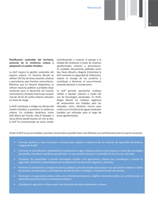 0HPRULDV$8

^ŝďŝĞŶůĂhWĞƐǇĂƵŶĂƌĞĂůŝĚĂĚ͕ĂƐƵŵŝĚĂǇƌĞĐŽŶŽĐŝĚĂĞƐƉŽƐŝďůĞŚĂĐĞƌŵĄƐĞĨĞĐƟǀĂƐƐƵƐĐŽŶƚƌŝďƵĐŝŽŶĞƐƉĂƌĂůŽĐƵĂůĞƐŶĞĐĞƐĂƌŝŽ͗
x ŽƌŵƵůĂƌƉŽůşƟĐĂƐĂŶŝǀĞůŵƵŶŝĐŝƉĂůǇŶĂĐŝŽŶĂůƋƵĞŵĞũŽƌĞŶůĂĞĮĐŝĞŶĐŝĂĚĞůŽƐƐŝƐƚĞŵĂƐĚĞƐĞŐƵƌŝĚĂĚĂůŝŵĞŶƚĂƌŝĂ͕
ŝŶƚĞŐƌĂŶĚŽůĂhW͘
x WƌŽŵŽǀĞƌůĂŝŶƚĞŶƐŝĮĐĂĐŝſŶƐŽƐƚĞŶŝďůĞĚĞůĂƉƌŽĚƵĐĐŝſŶĞŶĂŐƌŽͲƐŝƐƚĞŵĂƐƵƌďĂŶŽƐǇƉĞƌŝƵƌďĂŶŽƐ͕ĂƚƌĂǀĠƐĚĞƚĞĐŶŽůŽŐşĂƐ
ĂƉƌŽƉŝĂĚĂƐ͕ŝŶĐĞŶƟǀŽƐǇƉŽůşƟĐĂƐƋƵĞƉĞƌŵŝƚĂŶĞůƵƐŽƌĂĐŝŽŶĂů͕ŝŶƚĞŶƐŝǀŽǇƐŽƐƚĞŶŝďůĞĚĞůŽƐƌĞĐƵƌƐŽƐŶĂƚƵƌĂůĞƐ͘
x ŽƌƚĂůĞĐĞƌ ůĂƐ ĐĂƉĂĐŝĚĂĚĞƐ Ǉ ƉƌŽǀĞĞƌ ƚĞĐŶŽůŽŐşĂƐ ƐŝŵƉůĞƐ Ă ůŽƐ ĂŐƌŝĐƵůƚŽƌĞƐ ƵƌďĂŶŽƐ ƋƵĞ ĐŽŶƚƌŝďƵǇĂŶ Ă ŵĞũŽƌĂƌ ůĂ
ƐĞŐƵƌŝĚĂĚ͕ĞĮĐŝĞŶĐŝĂǇƐŽƐƚĞŶŝďŝůŝĚĂĚƉĂƌĂůĂƉƌŽĚƵĐĐŝſŶĚĞĂůŝŵĞŶƚŽƐǀĞŐĞƚĂůĞƐǇĂŶŝŵĂůĞƐ͘
x WƌŽŵŽǀĞƌůĂĂƌƟĐƵůĂĐŝſŶǇƐŝŶĞƌŐŝĂĚĞĂĐƚŽƌĞƐƉƷďůŝĐŽƐǇƉƌŝǀĂĚŽƐůŽĐĂůĞƐƉĂƌĂĂƉŽǇĂƌĂůŽƐĂŐƌŝĐƵůƚŽƌĞƐƵƌďĂŶŽƐĂƚƌĂǀĠƐ
ĚĞƉƌŽĐĞƐŽƐŵƵůƟĂĐƚŽƌĂůĞƐǇƉĂƌƟĐŝƉĂƟǀŽƐĚĞƉůĂŶŝĮĐĂĐŝſŶĞƐƚƌĂƚĠŐŝĐĂĞŝŵƉůĞŵĞŶƚĂĐŝſŶĚĞĂĐĐŝŽŶĞƐ͘
x ZĞĐŽŶŽĐĞƌĂůĂĂŐƌŝĐƵůƚƵƌĂƵƌďĂŶĂĐŽŵŽƵŶĂĂĐƟǀŝĚĂĚƉĞƌŵĂŶĞŶƚĞǇůĞŐşƟŵĂ͘ŚĂĐŝĞŶĚŽǀŝƐŝďůĞƐƐƵƐĐŽŶƚƌŝďƵĐŝŽŶĞƐĂů
ĚĞƐĂƌƌŽůůŽĞĐŽŶſŵŝĐŽůŽĐĂůǇůĂĞĐŽŶŽŵşĂƐŽůŝĚĂƌŝĂ͘
x ŽŶƐŝĚĞƌĂƌůĂĂŐƌŝĐƵůƚƵƌĂƵƌďĂŶĂĐŽŵŽƵŶĂĨƵĞŶƚĞĚĞƐĞƌǀŝĐŝŽƐĂŵďŝĞŶƚĂůĞƐƵƌďĂŶŽƐ͘
WůĂŶŝĮĐĂĐŝſŶ ƐŽƐƚĞŶŝďůĞ ĚĞů ƚĞƌƌŝƚŽƌŝŽ͕
ĂƵŵĞŶƚŽ ĚĞ ůĂ ƌĞƐŝůŝĞŶĐŝĂ ƵƌďĂŶĂ Ǉ
ĂĚĂƉƚĂĐŝſŶĂůĐĂŵďŝŽĐůŝŵĄƟĐŽ
Ă hW ŵĞũŽƌĂ ůĂ ŐĞƐƟſŶ ƐŽƐƚĞŶŝďůĞ ĚĞů
ĞƐƉĂĐŝŽ ƵƌďĂŶŽ͘ Ŷ dĞƌĞƐŝŶĂ ;ƌĂƐŝůͿ ƐĞ
ƵƟůŝǌĂŶϭϵϮŚĂƐĚĞĄƌĞĂƐǀĂĐĂŶƚĞƐƵƌďĂŶĂƐ
ǇƉĞƌŝƵƌďĂŶĂƐƉĂƌĂŚƵĞƌƚŽƐĐŽŵƵŶŝƚĂƌŝŽƐ͘
DŝĞŶƚƌĂƐ ƋƵĞ ĞŶ ZŽƐĂƌŝŽ ;ƌŐĞŶƟŶĂͿ ƐĞ
ƵƟůŝǌĂŶĞƐƉĂĐŝŽƐƉƷďůŝĐŽƐǇƉƌŝǀĂĚŽƐ;ďĂũŽ
ĐŽŶǀĞŶŝŽͿ ƉĂƌĂ Ğů ĚĞƐĂƌƌŽůůŽ ĚĞ ŚƵĞƌƚŽƐ
ĐŽŵƵŶŝƚĂƌŝŽƐǇWĂƌƋƵĞƐ,ƵĞƌƚĂƋƵĞŽĐƵƉĂŶ
ŵĄƐĚĞϭϬŚĄƐĚĞƐƵĞůŽƐƵƌďĂŶŽƐƵďŝĐĂĚŽƐ
ĞŶĄƌĞĂƐĚĞƌŝĞƐŐŽ͘
ĂhWĐŽŶƚƌŝďƵǇĞĂŵŝƟŐĂƌůŽƐĞĨĞĐƚŽƐĚĞů
ĐĂŵďŝŽĐůŝŵĄƟĐŽǇĂƵŵĞŶƚĂƌůĂƌĞƐŝůŝĞŶĐŝĂ
ƵƌďĂŶĂ͘ Ŷ ĐŝƵĚĂĚĞƐ ĚĞƐĠƌƟĐĂƐ ĐŽŵŽ
sŝůůĂDĂƌşĂĚĞůdƌŝƵŶĨŽ͕sŝůůĂů^ĂůǀĂĚŽƌŽ
dĂĐŶĂ;WĞƌƷͿĚŽŶĚĞůůƵĞǀĞŶϮϱŵŵĂůĂŹŽ͕
ůĂhWŚĂŝŶĐƌĞŵĞŶƚĂĚŽůĂƐĄƌĞĂƐǀĞƌĚĞƐ
ĐŽŶƚƌŝďƵǇĞŶĚŽ Ă ŵĞũŽƌĂƌ Ğů ƉĂŝƐĂũĞ Ǉ ůĂ
ĐĂůŝĚĂĚĚĞůĂŵďŝĞŶƚĞĂƚƌĂǀĠƐĚĞƐŝƐƚĞŵĂƐ
ĂŐƌŽĨŽƌĞƐƚĂůĞƐ ƵƌďĂŶŽƐ Ǉ ƉĞƌŝƵƌďĂŶŽƐ͘
Ŷ ĐŝƵĚĂĚĞƐ ĚĞŶƐĂŵĞŶƚĞ ƉŽďůĂĚĂƐ ĐŽŵŽ
^ĂŽWĂƵůŽ;ƌĂƐŝůͿǇŽŐŽƚĄ;ŽůŽŵďŝĂͿůĂ
hWĂƵŵĞŶƚĂůĂĐĂƉĂĐŝĚĂĚĚĞŝŶĮůƚƌĂĐŝſŶ͕
ŵĞũŽƌĂ ůĂ ƌĞĐĂƌŐĂ ĚĞ ůŽƐ ĂĐƵşĨĞƌŽƐ Ǉ
ĐŽŶƚƌŝďƵǇĞ Ă ĚŝƐŵŝŶƵŝƌ Ğů ĞƐĐƵƌƌŝŵŝĞŶƚŽ
ĞǀŝƚĂŶĚŽĚĞƐůĂǀĞƐĞŝŶƵŶĚĂĐŝŽŶĞƐ͘
Ă hW ƉĞƌŵŝƚĞ ĂƉƌŽǀĞĐŚĂƌ ƌĞƐŝĚƵŽƐ
ƐſůŝĚŽƐ Ǉ ůşƋƵŝĚŽƐ ƵƌďĂŶŽƐ Ă ƚƌĂǀĠƐ ĚĞů
ƵƐŽ ĚĞ ƚĞĐŶŽůŽŐşĂƐ ĂƉƌŽƉŝĂĚĂƐ͘ Ŷ WŽƌƚŽ
ůĞŐƌĞ ;ƌĂƐŝůͿ ůŽƐ ƌĞƐŝĚƵŽƐ ŽƌŐĄŶŝĐŽƐ
ĚĞ ƌĞƐƚĂƵƌĂŶƚĞƐ ƐŽŶ ƚƌĂƚĂĚŽƐ ƉĂƌĂ ƐĞƌ
ƵƟůŝǌĂĚŽƐ ĐŽŵŽ ĂůŝŵĞŶƚŽ ŝŶŽĐƵŽ ƉĂƌĂ
ĐĞƌĚŽƐǇĞŶŝŵĂ;WĞƌƷͿůĂƐĂŐƵĂƐƌĞƐŝĚƵĂůĞƐ
ƚƌĂƚĂĚĂƐ ƐŽŶ ƵƟůŝǌĂĚĂƐ ƉĂƌĂ Ğů ƌŝĞŐŽ ĚĞ
ĄƌĞĂƐĂŐƌŽĨŽƌĞƐƚĂůĞƐ͘
 