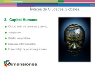 Índices de Ciudades Globales

2. Capital Humano
  Ciudad imán de personas y talento.

  Inmigración

  Calidad universitaria.

  Escuelas internacionales.

  El porcentaje de personas graduales
 