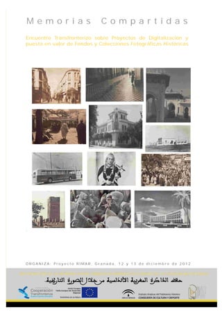 Memorias                     Compartidas
Encuentro Transfronterizo sobre Proyectos de Digitalización y
puesta en valor de Fondos y Colecciones Fotográficas Históricas




ORGANIZA: Proyecto RIMAR. Granada, 12 y 13 de diciembre de 2012
 