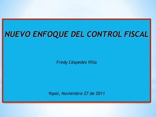 NUEVO ENFOQUE DEL CONTROL FISCAL


            Fredy Céspedes Villa




         Yopal, Noviembre 27 de 2011
 