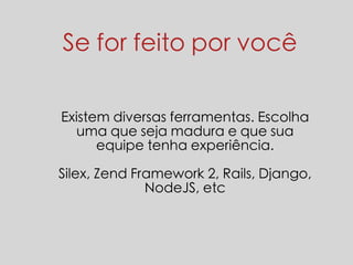 Se for feito por você 
Existem diversas ferramentas. Escolha 
uma que seja madura e que sua 
equipe tenha experiência. 
Silex, Zend Framework 2, Rails, Django, 
NodeJS, etc 
 