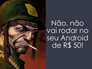 Não, não 
vai rodar no 
seu Android 
de R$ 50! 
 