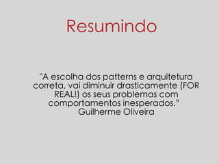 Resumindo 
"A escolha dos patterns e arquitetura 
correta, vai diminuir drasticamente (FOR 
REAL!) os seus problemas com 
comportamentos inesperados.” 
Guilherme Oliveira 
 