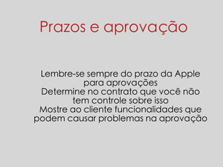 Prazos e aprovação 
Lembre-se sempre do prazo da Apple 
para aprovações 
Determine no contrato que você não 
tem controle sobre isso 
Mostre ao cliente funcionalidades que 
podem causar problemas na aprovação 
 