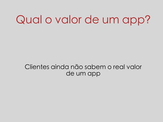 Qual o valor de um app? 
Clientes ainda não sabem o real valor 
de um app 
 
