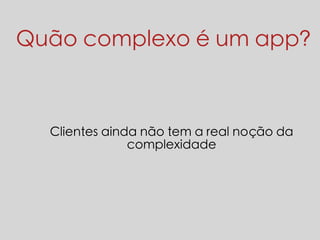 Quão complexo é um app? 
Clientes ainda não tem a real noção da 
complexidade 
 