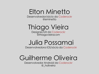 Elton Minetto 
Desenvolvedor/sócio da Coderockr 
@eminetto 
Thiago Vieira 
Designer/UX da Coderockr 
@thiagovieiracom 
Julia Possamai 
Desenvolvedora iOS/sócia da Coderockr 
Guilherme Oliveira 
Desenvolvedor Android da Coderockr 
@_holiveira 
 