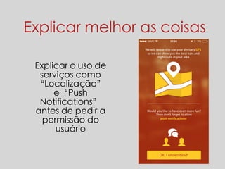 Explicar melhor as coisas 
Explicar o uso de 
serviços como 
“Localização” 
e“Push 
Notifications” 
antes de pedir a 
permissão do 
usuário 
 