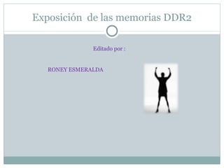 Exposición  de las memorias DDR2 Editado por : RONEY ESMERALDA 