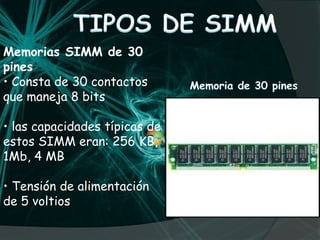 TIPOS DE SIMMMemorias SIMM de 30 pines• Consta de 30 contactos que maneja 8 bits • las capacidades típicas de estos SIMM eran: 256 KB, 1Mb, 4 MB • Tensión de alimentación de 5 voltiosMemoria de 30 pines