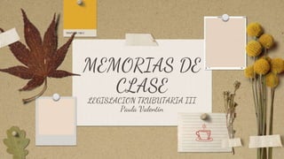 MEMORIAS DE
CLASE
LEGISLACION TRUBUTARIA III
Paula Valentin
 