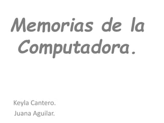 Memorias de la
Computadora.
Keyla Cantero.
Juana Aguilar.
 