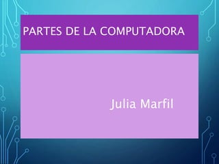 PARTES DE LA COMPUTADORA
Julia Marfil
 