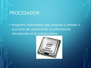 PROCESADOR
• Programa informático que procesa o somete a
una serie de operaciones la información
introducida en la computadora.
 