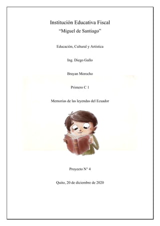 Institución Educativa Fiscal
“Miguel de Santiago”
Educación, Cultural y Artística
Ing. Diego Gallo
Brayan Morocho
Primero C 1
Memorias de las leyendas del Ecuador
Proyecto N° 4
Quito, 20 de diciembre de 2020
 