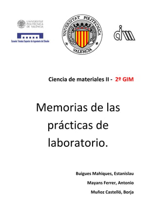 Ciencia de materiales II - 2º GIM

Memorias de las
prácticas de
laboratorio.
Buigues Mahiques, Estanislau
Mayans Ferrer, Antonio
Muñoz Castelló, Borja

 