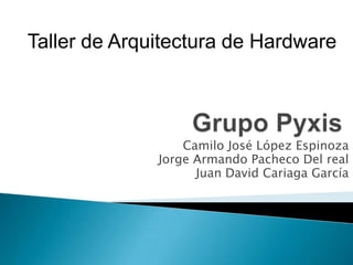 Taller de Arquitectura de Hardware Grupo Pyxis Camilo José López Espinoza Jorge Armando Pacheco Del real Juan David Cariaga García 