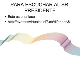 PARA ESCUCHAR AL SR.
PRESIDENTE
• Este es el enlace
• http://eventosvirtuales.ni7.co/diferidos3/

 