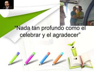 “Nada tan profundo como el
celebrar y el agradecer”

 