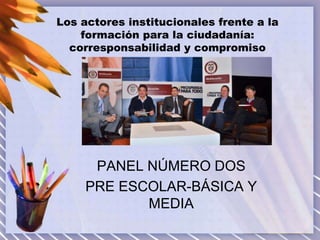 Los actores institucionales frente a la
formación para la ciudadanía:
corresponsabilidad y compromiso

PANEL NÚMERO DOS
PRE ESCOLAR-BÁSICA Y
MEDIA

 