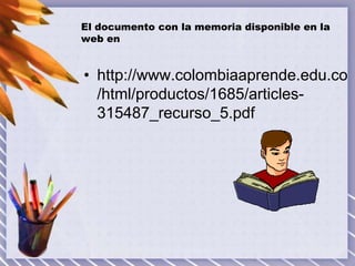 El documento con la memoria disponible en la
web en

• http://www.colombiaaprende.edu.co
/html/productos/1685/articles315487_recurso_5.pdf

 