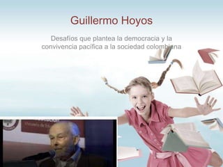 Guillermo Hoyos
Desafíos que plantea la democracia y la
convivencia pacífica a la sociedad colombiana

 