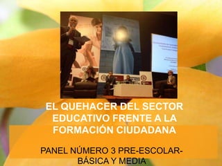 EL QUEHACER DEL SECTOR
EDUCATIVO FRENTE A LA
FORMACIÓN CIUDADANA
PANEL NÚMERO 3 PRE-ESCOLARBÁSICA Y MEDIA

 