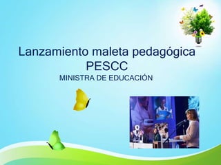 Lanzamiento maleta pedagógica
PESCC
MINISTRA DE EDUCACIÓN

 