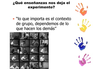 ¿Qué enseñanzas nos deja el
experimento?

• “lo que importa es el contexto
de grupo, dependemos de lo
que hacen los demás”

 