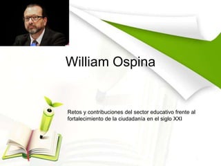 William Ospina

Retos y contribuciones del sector educativo frente al
fortalecimiento de la ciudadanía en el siglo XXI

 
