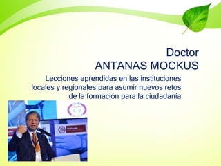 Doctor
ANTANAS MOCKUS
Lecciones aprendidas en las instituciones
locales y regionales para asumir nuevos retos
de la formación para la ciudadanía

 