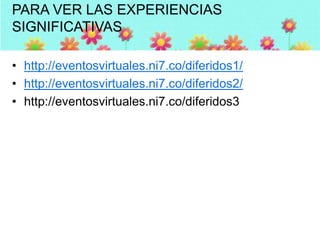 PARA VER LAS EXPERIENCIAS
SIGNIFICATIVAS
• http://eventosvirtuales.ni7.co/diferidos1/
• http://eventosvirtuales.ni7.co/diferidos2/
• http://eventosvirtuales.ni7.co/diferidos3

 