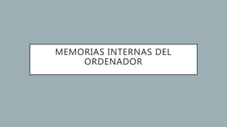 MEMORIAS INTERNAS DEL
ORDENADOR
 