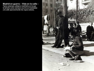 Madrid en guerra – Vida en la calle -
Típica estampa callejera madrileña en la que
la tertulia como siempre ocurría se trasladaba
a la calle aprovechando los rayos solares.
 