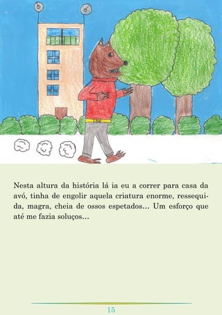15
Nesta altura da história lá ia eu a correr para casa da
avó, tinha de engolir aquela criatura enorme, ressequi-
da, magra, cheia de ossos espetados… Um esforço que
até me fazia soluços…
 