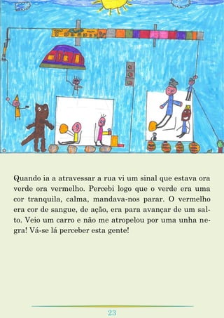 23
Quando ia a atravessar a rua vi um sinal que estava ora
verde ora vermelho. Percebi logo que o verde era uma
cor tranquila, calma, mandava-nos parar. O vermelho
era cor de sangue, de ação, era para avançar de um sal-
to. Veio um carro e não me atropelou por uma unha ne-
gra! Vá-se lá perceber esta gente!
 