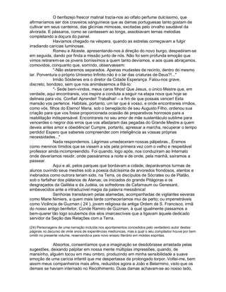 O benfazejo frescor matinal trazia-nos ao olfato perfume dulcíssimo, que
afirmaríamos ser dos craveiros sanguíneos que as damas portuguesas tanto gostam de
cultivar em seus canteiros, das glicínias mimosas, excitadas pelo orvalho saudável da
alvorada. E pássaros, como se cantassem ao longe, assobiavam ternas melodias
completando a doçura do painel.
              Havíamos chegado na véspera, quando as estrelas começavam a fulgir
irradiando carícias luminosas.
              Romeu e Alceste, apresentando-nos à direção do novo burgo, despediram-se
em seguida, dando por finda a missão junto de nós. Não foi sem profunda emoção que
vimos retirarem-se os jovens boníssimos a quem tanto devíamos, e aos quais abraçamos,
comovidos, conquanto que, sorrindo, observassem:
              -Não estaremos separados. Apenas mudastes de recinto, dentro do mesmo
lar. Porventura o próprio Universo Infinito não é o lar das criaturas de Deus?!...
              Irmão Sóstenes era o diretor da Cidade Esperança. Falou-nos grave,
discreto, bondoso, sem que nos animássemos a fitá-lo:
              - Sede bem-vindos, meus caros filhos! Que Jesus, o único Mestre que, em
verdade, aqui encontrareis, vos inspire a conduta a seguir na etapa nova que hoje se
delineia para vós. Confiai! Aprendei! Trabalhai! – a fim de que possais vencer! Esta
mansão vos pertence. Habitais, portanto, um lar que é vosso, e onde encontrareis irmãos,
como vós, filhos do Eterno! Maria, sob o beneplácito de seu Augusto Filho, ordenou sua
criação para que vos fosse proporcionada ocasião de preparativos honrosos para a
reabilitação indispensável. Encontrareis no seu amor de mãe sustentáculo sublime para
vencerdes o negror dos erros que vos afastaram das pegadas do Grande Mestre a quem
deveis antes amor e obediência! Cumpre, portanto, apressar a marcha, recuperar o tempo
perdido! Espero que sabereis compreender com inteligência as vossas próprias
necessidades...
              Nada respondemos. Lágrimas umedeceram nossas pálpebras., Éramos
como meninos tímidos que se vissem a sós pela primeira vez com o velho e respeitável
professor ainda incompreendido. Foi quando, logo após, nos conduziram ao Internato
onde deveríamos residir, onde passáramos a noite e de onde, pela manhã, saíramos a
passear.
              Aqui e ali, pelos parques que bordavam a cidade, deparávamos turmas de
alunos ouvindo seus mestres sob a poesia dulcíssima de arvoredos frondosos, atentos e
inebriados como outrora teriam sido, na Terra, os discípulos de Sócrates ou de Platão,
sob o farfalhar dos plátanos de Atenas; os iniciados do grande Pitágoras e os
desgraçados da Galiléia e da Judéia, os sofredores de Cafarnaum ou Genesaré,
embevecidos ante a intraduzível magia da palavra messiânica!
              Senhoras transitavam pelas alamedas, acompanhadas de vigilantes severas
como Marie Nimiers, a quem mais tarde conheceríamos mui de perto; ou impenetráveis
como Vicência de Guzman ( 24 ), jovem religiosa da antiga Ordem de S. Francisco, irmã
do nosso antigo benfeitor, Conde Ramiro de Guzman, à qual igualmente passamos a
bem-querer tão logo soubemos dos elos imarcescíveis que a ligavam àquele dedicado
servidor da Seção das Relações com a Terra.

(24) Personagens de uma narração incluída nos apontamentos concedidos pelo verdadeiro autor destas
páginas no decurso de vinte anos de experiências mediúnicas, mas a qual o seu compilador houve por bem
omitir no presente volume, reservando-a para novo ensaio literário em moldes espíritas.

            Absortos, consentíamos que a imaginação se desdobrasse arrastada pelas
sugestões, deixando palpitar em nossa mente múltiplas impressões, quando, de
mansinho, alguém tocou em meu ombro, produzindo em minha sensibilidade a suave
emoção de uma carícia infantil que me despertasse de prolongado torpor. Voltei-me, bem
assim meus companheiros mais afins, reduzidos agora a João e Belarmino, visto que os
demais se haviam internado no Recolhimento. Duas damas achavam-se ao nosso lado,
 
