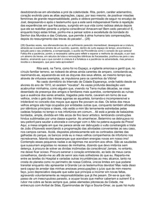 desdobrando-se em atividades a prol da coletividade. Rita, porém, caráter adamantino,
coração evolvido para as altas aspirações, capaz, por isso mesmo, de positivar missões
femininas de grande responsabilidade, pediu e obteve permissão de seguir no encalço de
Joel, desposando-o após o testemunho que a este será indispensável frente à repetição
das experiências em que fracassou, surgindo em sua vida como radiosa aleluia depois
que ele se reabilitar perante a própria consciência! Amavam-se! Bem cedo percebi-o! E,
enquanto traço estas linhas, ponho-me a pensar sobre a excelsitude da bondade do
Senhor dos Mundos e das Criaturas, que permite à alma humana tais compensações,
depois do ressurgimento das trevas do pecado!... (28)

(28) Quantas vezes, nas efervescências de um sofrimento parecido irremediável, desespera-se a criatura,
atirando-se à aventura sinistra de um suicídio, quando, dentro de curto espaço de tempo, encontraria a
solução para o seu problema, a compensação, o auxílio da Providência como o consolo de que carecia!
Faltou-lhe a paciência, porém, a necessária calma para refletir e esperar a melhoria da situação, e por isso
um abismo de trevas, em séculos de lutas e renovações idênticas às fracassadas, positivou-se para o seu
destino, ensinando que o que convém à criatura é a fortaleza e a paciência na adversidade, mas jamais a
revolta e o desespero, que para nada aproveitam!

              Rita será, na Terra, como foi no Espaço, a vigilante amorosa e gentil que, no
círculo familiar terreno, se rodeará de almas ainda carentes de amparo, consolando-as,
reanimando-as, aquecendo-as sob as doçuras dos seus afetos, ao mesmo tempo que,
através de virtuosos exemplos, as impulsiona para os caminhos da Vitória!
              No vasto dormitório do Internato de Cidade Esperança, onde habito desde os
alvores do ano de 1910, só existem novatos. As vezes profunda desolação vem
acabrunhar minhalma, como alguém que, vivendo na Terra muitas décadas, se visse
deserdado da presença dos amigos e familiares mais queridos, contemplando as ruínas
que a ausência dos seres amados, tragados pela morte, cavaram em torno de sua
velhice, onde o gelo das íntimas agonias se aquartela, tornando-o incompreensível e
intolerável no conceito dos moços que agora lhe povoam os dias. Os leitos dos meus
velhos amigos são hoje ocupados por entidades outras que, conquanto também afinadas
por idênticos princípios e ideais, não estão a mim tão ternamente estreitadas pelas
cadeias forjadas no tempo e nos infortúnios em comum... Ali está a janela de balaústres
bordados, ampla, dividida em três arcos de fino lavor artístico, lembrando construções
hindus sublimadas por uma classe superior. Ao amanhecer, Belarmino se debruçava no
seu peitoril para saudar a alvorada e comungar com o Alto na patena augusta da Prece!
Aqui, a mesa singela em que me parece ainda ver debruçado o vulto constrangido e triste
de João d'Azevedo exercitando a programação das atividades convenientes ao seu caso,
nos campos carnais. Acolá, dispostos pitorescamente sob os cortinados olentes das
galhadas do parque, os bancos onde eu e meus velhos companheiros de infortúnio nos
recreávamos, falando das esperanças que acendiam energias novas em nosso imo!
Contemplo esses pequenos nadas e as lágrimas me acorrem aos olhos. São as saudades
que sussurram angústias no recesso de minhalma, dizendo que devo imitá-los sem
detença, à procura de solver as dividas incômodas da consciência! Jamais, no entanto,
me deixei ficar ocioso. Procuro serenar o coração entristecido, ao lado de meus caros
conselheiros, dando-me ao afã de servir aos mais sofredores do que eu. Reparto-me
entre as tarefas do Hospital e variadas outras incumbências ao meu alcance, tanto na
crosta do planeta como no perímetro de nossa Colônia, únicos limites em que poderei
transitar enquanto não apresentar à Grande Lei os testemunhos devidos! Mas nada disso
será capaz de arredar das minhas ansiosas preocupações o juízo que de mim mesmo
faço, juízo depreciativo daquele que sabe que principia a incorrer em novas faltas,
agravando voluntariamente as responsabilidades que já lhe pesam. Dir-se-ia que não
passo de um inescrupuloso parasito, a ocupar locais que melhor caberiam a outrem! E o
rubor me cobre as faces sempre que, pelas alamedas pitorescas da Cidade, me
entrecruzo com Aníbal de Silas, Epaminondas de Vigo e Souria-Omar, os quais há muito
 